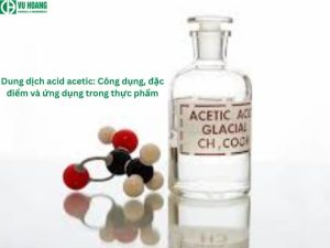 Dung dịch acid acetic: Công dụng, đặc điểm và ứng dụng trong thực phẩm