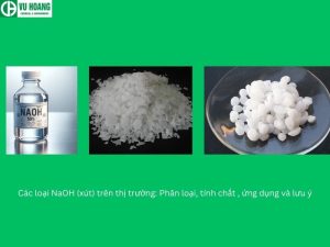 Các loại NaOH (xút) trên thị trường: Phân loại, tính chất , ứng dụng và lưu ý